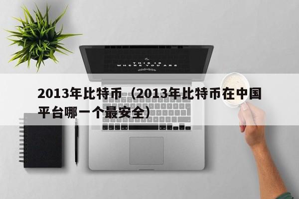 2013年比特币（2013年比特币在中国平台哪一个最安全）