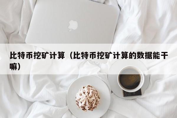 比特币挖矿计算(比特币挖矿计算的数据能干嘛)