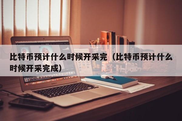 比特币预计什么时候开采完（比特币预计什么时候开采完成）