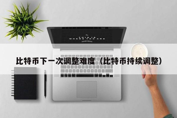 比特币下一次调整难度(比特币持续调整)