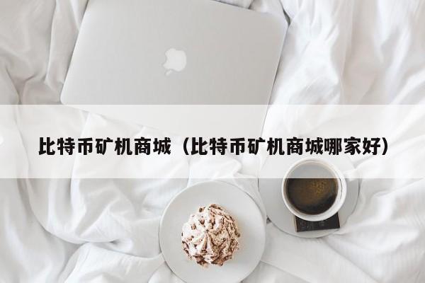 比特币矿机商城（比特币矿机商城哪家好）