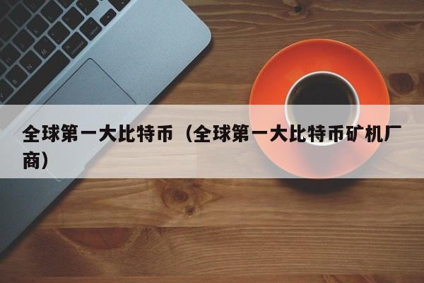 全球第一大比特币（全球第一大比特币矿机厂商）