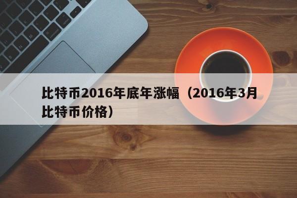 比特币2016年底年涨幅（2016年3月比特币价格）