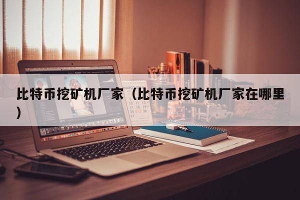比特币挖矿机厂家（比特币挖矿机厂家在哪里）