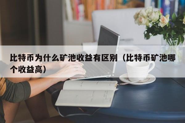 比特币为什么矿池收益有区别（比特币矿池哪个收益高）