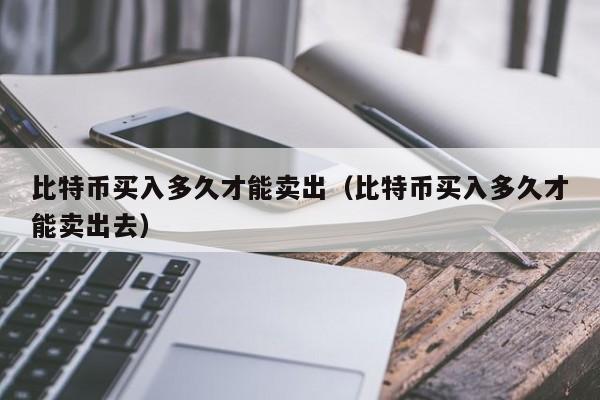 比特币买入多久才能卖出(比特币买入多久才能卖出去)