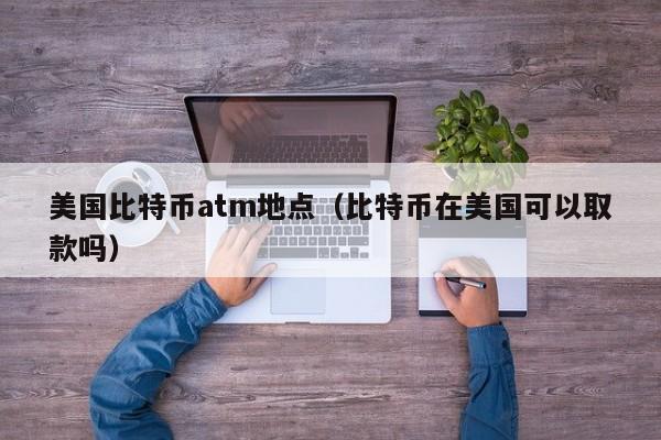 美国比特币atm地点（比特币在美国可以取款吗）