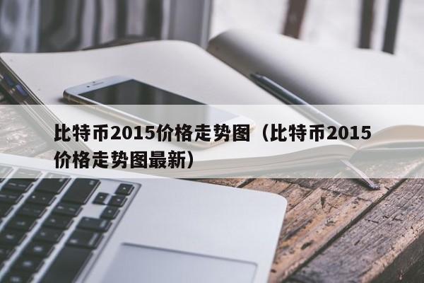 比特币2015价格走势图（比特币2015价格走势图最新）