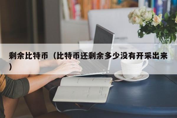 剩余比特币（比特币还剩余多少没有开采出来）